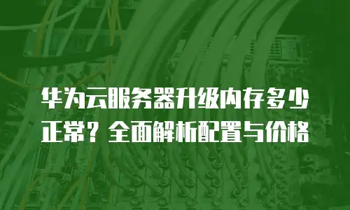 华为云服务器升级内存多少正常？全面解析配置与价格