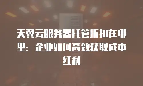 天翼云服务器托管折扣在哪里：企业如何高效获取成本红利