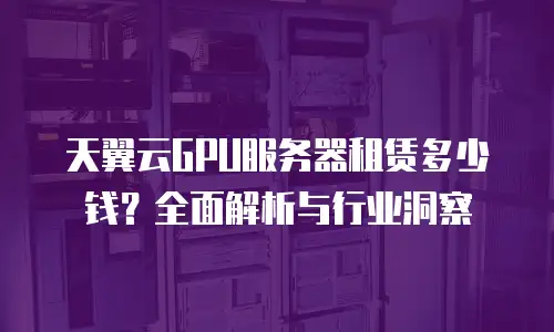 天翼云GPU服务器租赁多少钱？全面解析与行业洞察