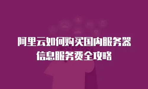 阿里云如何购买国内服务器信息服务费全攻略