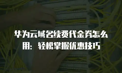 华为云域名续费代金券怎么用：轻松掌握优惠技巧