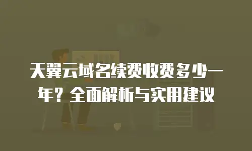 天翼云域名续费收费多少一年？全面解析与实用建议