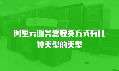 阿里云服务器收费方式有几种类型的类型
