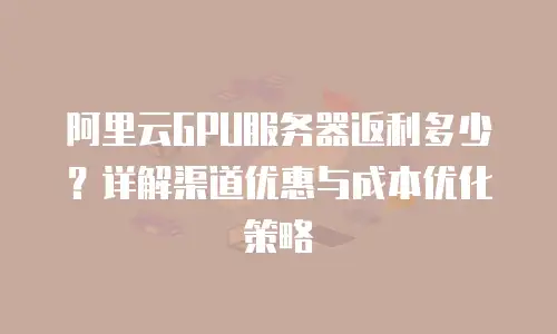 阿里云GPU服务器返利多少？详解渠道优惠与成本优化策略