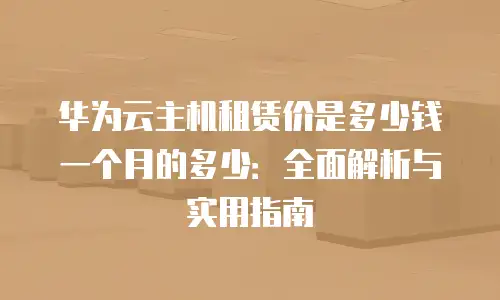 华为云主机租赁价是多少钱一个月的多少：全面解析与实用指南