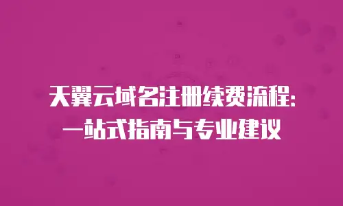 天翼云域名注册续费流程：一站式指南与专业建议