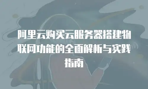 阿里云购买云服务器搭建物联网功能的全面解析与实践指南