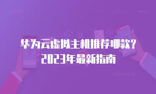 华为云虚拟主机推荐哪款？2023年最新指南