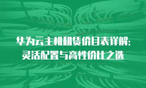 华为云主机租赁价目表详解：灵活配置与高性价比之选
