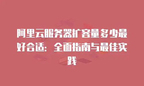 阿里云服务器扩容量多少最好合适：全面指南与最佳实践