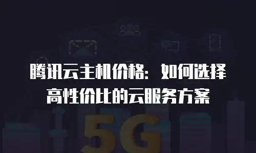 腾讯云主机价格：如何选择高性价比的云服务方案