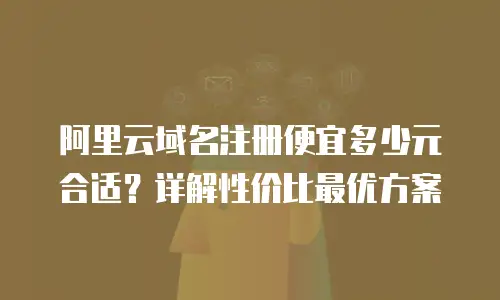 阿里云域名注册便宜多少元合适？详解性价比最优方案