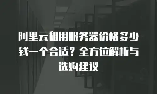 阿里云租用服务器价格多少钱一个合适？全方位解析与选购建议
