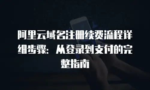 阿里云域名注册续费流程详细步骤：从登录到支付的完整指南