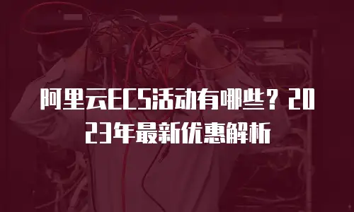 阿里云ECS活动有哪些？2023年最新优惠解析