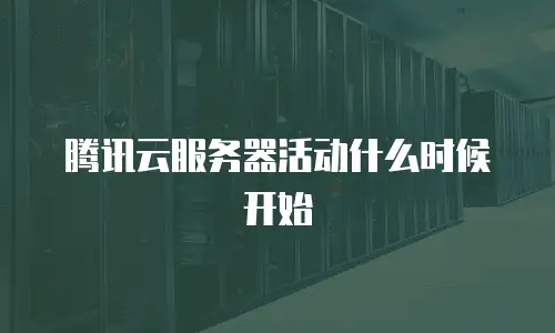 腾讯云服务器活动什么时候开始