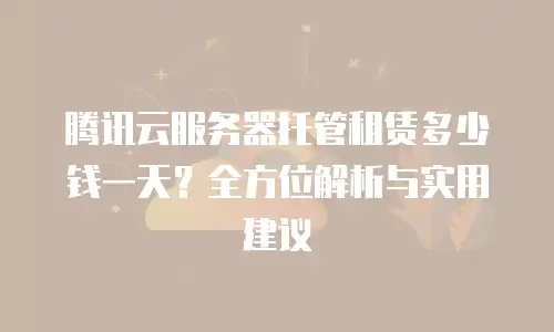 腾讯云服务器托管租赁多少钱一天？全方位解析与实用建议