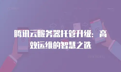 腾讯云服务器托管升级：高效运维的智慧之选