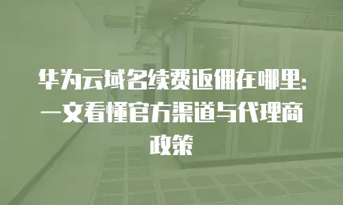 华为云域名续费返佣在哪里：一文看懂官方渠道与代理商政策