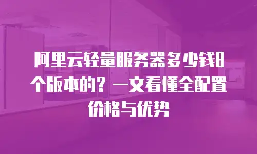 阿里云轻量服务器多少钱8个版本的？一文看懂全配置价格与优势