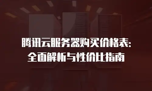 腾讯云服务器购买价格表：全面解析与性价比指南