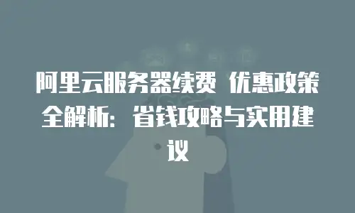 阿里云服务器续费 优惠政策全解析：省钱攻略与实用建议