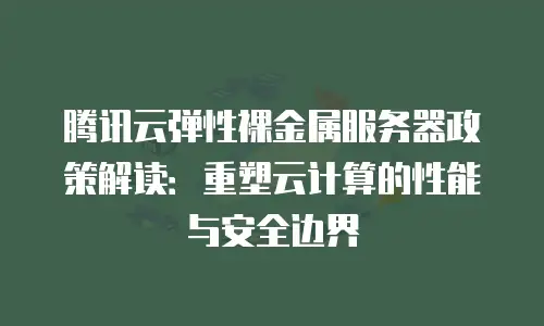 腾讯云弹性裸金属服务器政策解读：重塑云计算的性能与安全边界