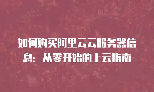 如何购买阿里云云服务器信息：从零开始的上云指南
