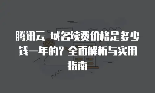 腾讯云 域名续费价格是多少钱一年的？全面解析与实用指南