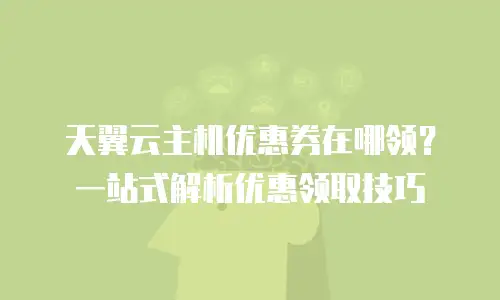 天翼云主机优惠券在哪领？一站式解析优惠领取技巧
