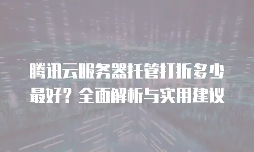 腾讯云服务器托管打折多少最好？全面解析与实用建议