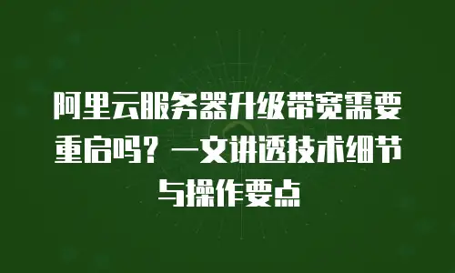 阿里云服务器升级带宽需要重启吗？一文讲透技术细节与操作要点