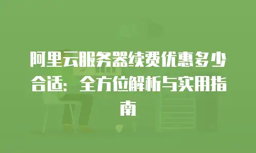 阿里云服务器续费优惠多少合适：全方位解析与实用指南