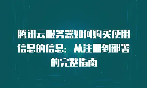 腾讯云服务器如何购买使用信息的信息：从注册到部署的完整指南