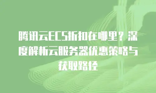 腾讯云ECS折扣在哪里？深度解析云服务器优惠策略与获取路径