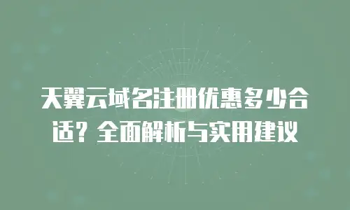 天翼云域名注册优惠多少合适？全面解析与实用建议