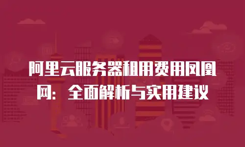 阿里云服务器租用费用凤凰网：全面解析与实用建议
