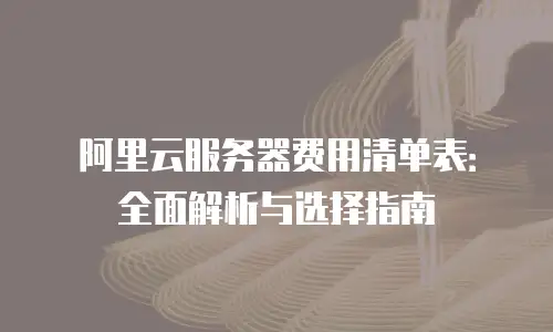 阿里云服务器费用清单表：全面解析与选择指南
