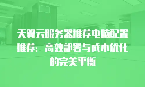 天翼云服务器推荐电脑配置推荐：高效部署与成本优化的完美平衡