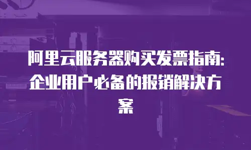阿里云服务器购买发票指南：企业用户必备的报销解决方案