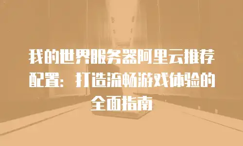 我的世界服务器阿里云推荐配置：打造流畅游戏体验的全面指南