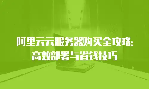 阿里云云服务器购买全攻略：高效部署与省钱技巧