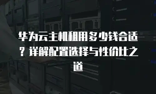 华为云主机租用多少钱合适？详解配置选择与性价比之道
