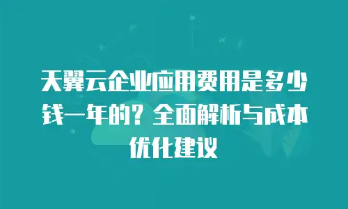 天翼云企业应用费用是多少钱一年的？全面解析与成本优化建议