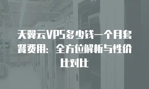天翼云VPS多少钱一个月套餐费用：全方位解析与性价比对比