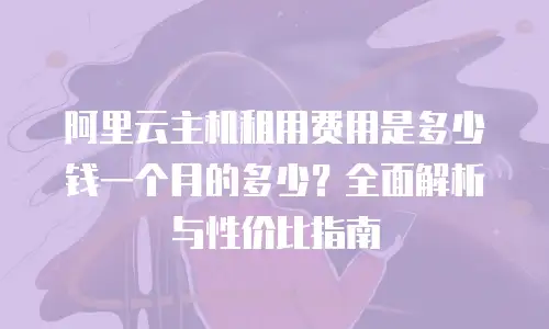 阿里云主机租用费用是多少钱一个月的多少？全面解析与性价比指南