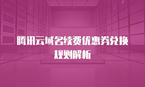 腾讯云域名续费优惠券兑换规则解析