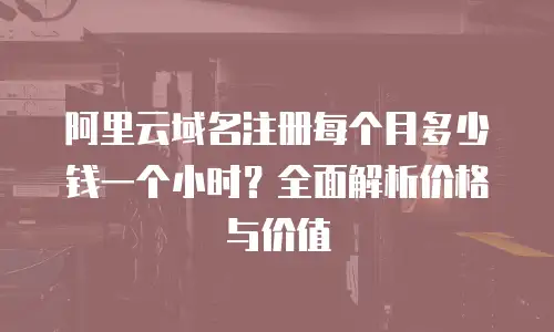 阿里云域名注册每个月多少钱一个小时？全面解析价格与价值