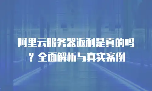阿里云服务器返利是真的吗？全面解析与真实案例
