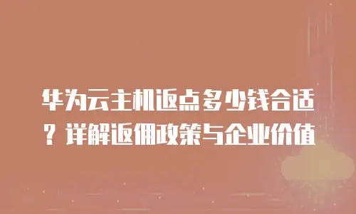 华为云主机返点多少钱合适？详解返佣政策与企业价值